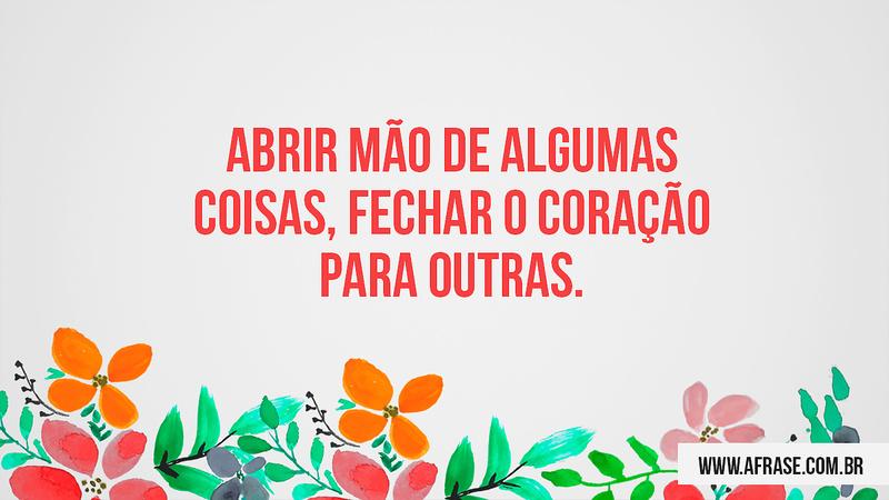 Abrir mão de algumas coisas, fechar o coração para outras. - Frases de Vida