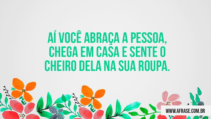 Aí você abraça a pessoa, chega em casa e sente o cheiro dela na sua roupa. - Frases de Saudade