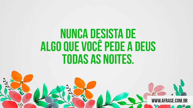 Nunca desista de algo que você pede a Deus todas as noites. - Frases Religiosas