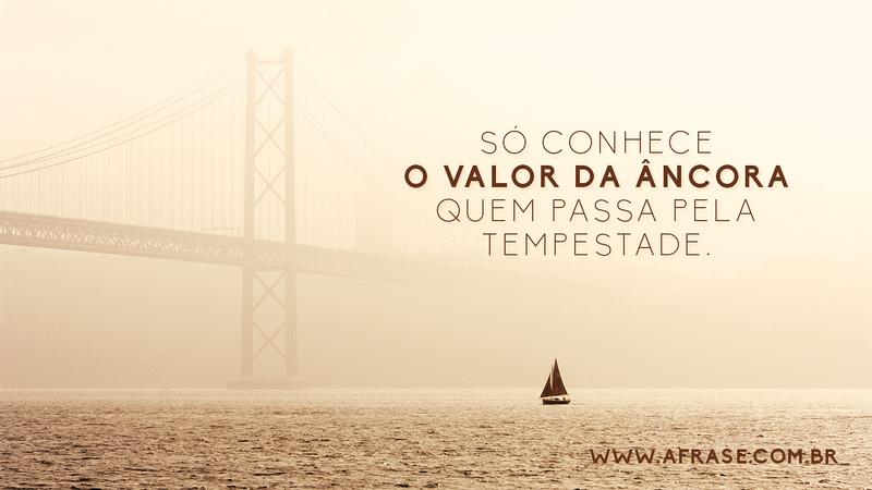 Só conhece o valor da âncora quem passa pela tempestade. - Frases de Vida