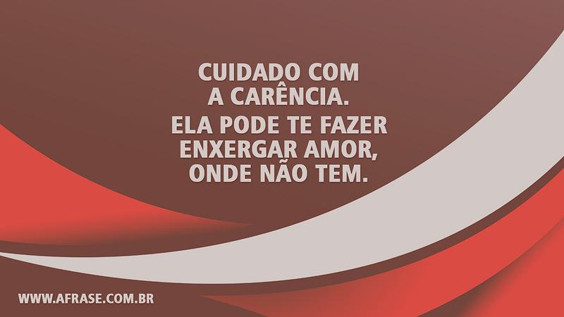 Cuidado com a carência. Ela pode te fazer enxergar amor, onde não tem. - Frases de Sentimentos