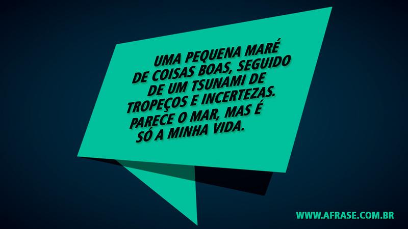 Uma pequena maré de coisas boas, seguido de um tsunami de tropeços e incertezas. Parece o mar, mas é só a minha vida. - Frases de Vida