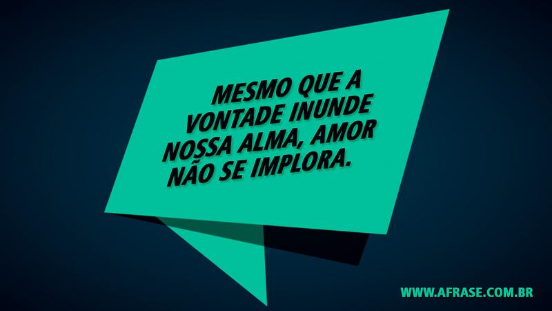 Mesmo que a vontade inunde nossa alma, amor não se implora. - Frases de Amor