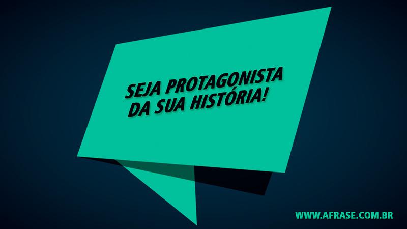 Seja protagonista da sua história! - Frases de Vida