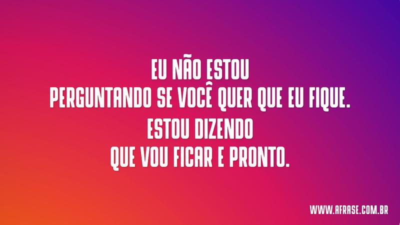 Eu não estou perguntando se você quer que eu fique. Estou dizendo que vou ficar e pronto. - Frases de Amor