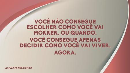 Você não consegue escolher como você vai morrer, ou quando.
Você consegue apenas decidir como você vai viver.
Agora.