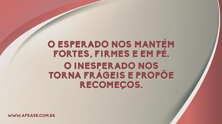 O esperado nos mantém fortes, firmes e em pé.
O inesperado nos torna frágeis e propõe recomeços.