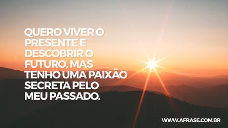 Quero viver o presente e descobrir o futuro, mas tenho uma paixão secreta pelo meu passado.