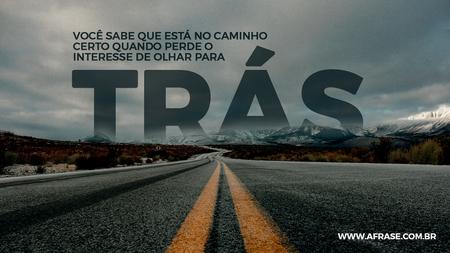 Você sabe que está no caminho certo quando perde o interesse de olhar para trás.