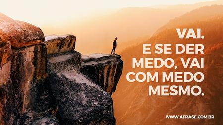 Vai.
E se der medo, vai com medo mesmo.