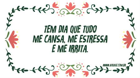 Tem dia que tudo me cansa, me estressa e me irrita.