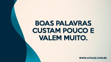 Boas palavras custam pouco e valem muito.