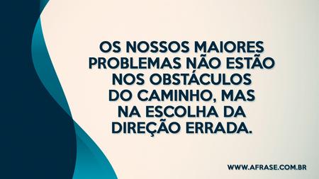 Os nossos maiores problemas não estão nos obstáculos do caminho, mas na escolha da direção errada.