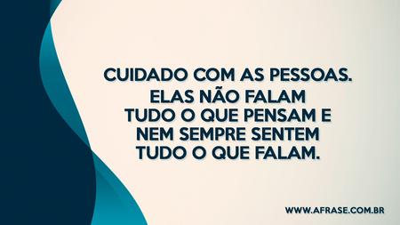 Cuidado com as pessoas.
Elas não falam tudo o que pensam e nem sempre sentem tudo o que falam.