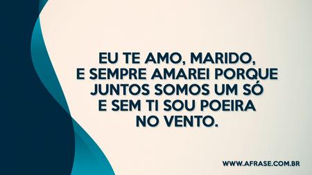 Eu te amo, marido, e sempre amarei porque juntos somos um só e sem ti sou poeira no vento.