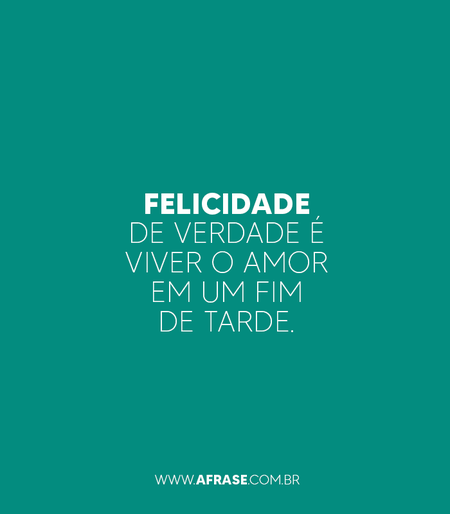 Felicidade de verdade é viver o amor em um fim de tarde.