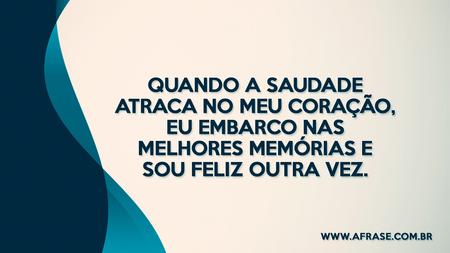 Quando a saudade atraca no meu coração, eu embarco nas melhores memórias e sou feliz outra vez.