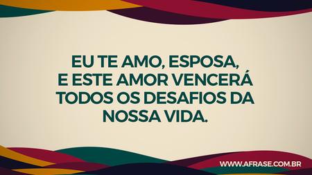 Eu te amo, esposa, e este amor vencerá todos os desafios da nossa vida.