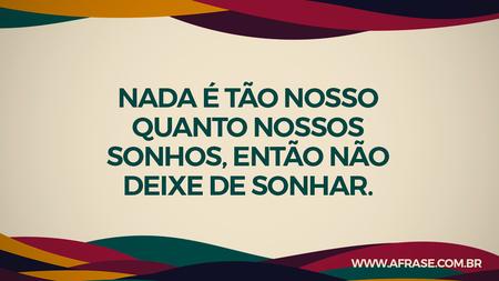 Nada é tão nosso quanto nossos sonhos, então não deixe de sonhar.