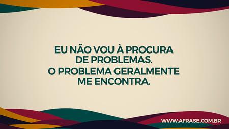 Eu não vou à procura de problemas.
O problema geralmente me encontra.