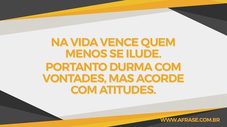 Na vida vence quem menos se ilude.
Portanto durma com vontades, mas acorde com atitudes.