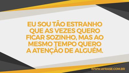 Eu sou tão estranho que as vezes quero ficar sozinho, mas ao mesmo tempo quero a atenção de alguém.