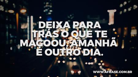 Deixa para trás o que te magoou, amanhã é outro dia.