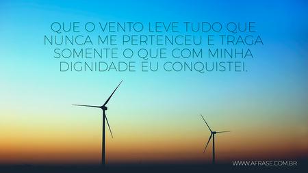Que o vento leve tudo que nunca me pertenceu e traga somente o que com minha dignidade eu conquistei.