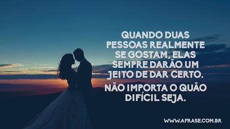 Quando duas pessoas realmente se gostam, elas sempre darão um jeito de dar certo.
Não importa o quão difícil seja.
