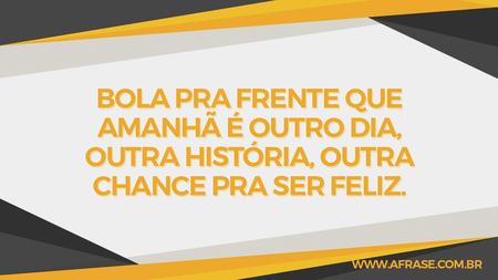Bola pra frente que amanhã é outro dia, outra história, outra chance pra ser feliz.