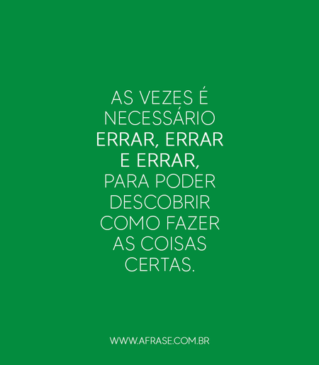 As vezes é necessário errar, errar e errar, para poder descobrir como fazer as coisas certas.