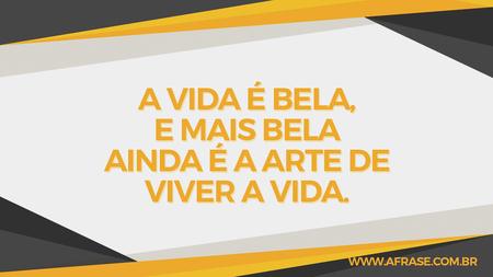 A vida é bela, e mais bela ainda é a arte de viver a vida.