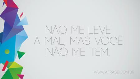 Não me leve a mal, mas você não me tem.