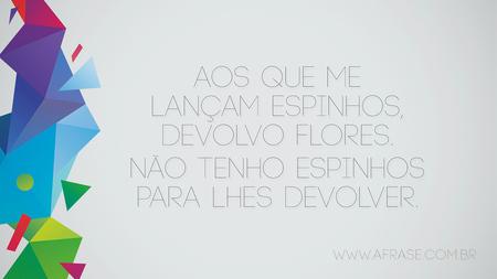 Aos que me lançam espinhos, devolvo flores.
Não tenho espinhos para lhes devolver.