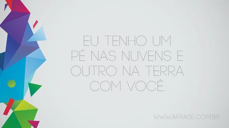 Eu tenho um pé nas nuvens e outro na terra com você.