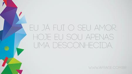 Eu já fui o seu amor.
Hoje eu sou apenas uma desconhecida.