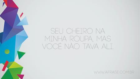 Seu cheiro na minha roupa, mas você não tava ali.