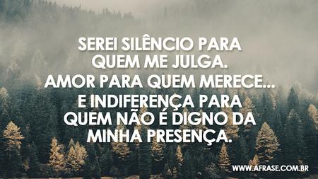 Serei silêncio para quem me julga.
Amor para quem merece...
E indiferença para quem não é digno da minha presença.