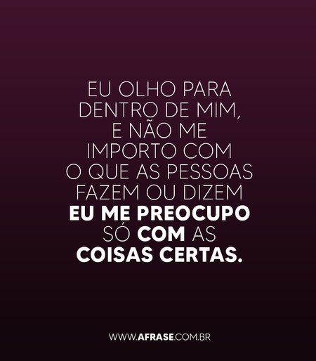 Eu olho para dentro de mim, e não me importo com o que as pessoas fazem ou dizem eu me preocupo só com as coisas certas.