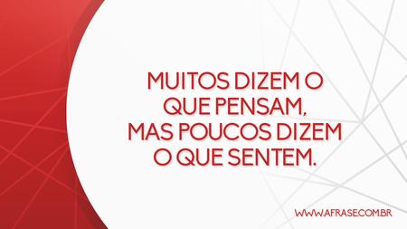 Muitos dizem o que pensam, mas poucos dizem o que sentem.