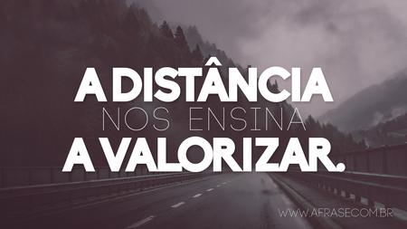 A distância nos ensina a valorizar.