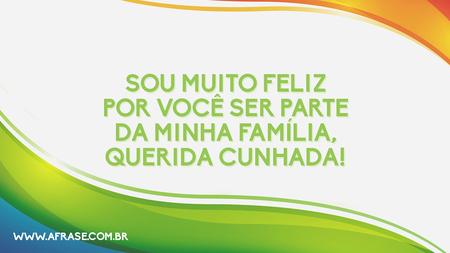 Sou muito feliz por você ser parte da minha família, querida cunhada!