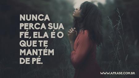 Nunca perca sua fé, ela é o que te mantém de pé.