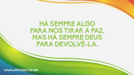 Há sempre algo para nos tirar a paz, mas há sempre Deus para devolvê-la.