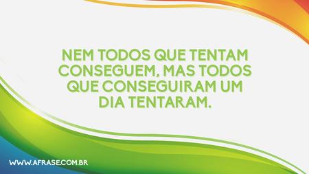 Nem todos que tentam conseguem, mas todos que conseguiram um dia tentaram.