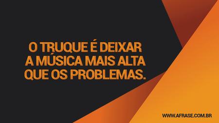 O truque é deixar a música mais alta que os problemas.