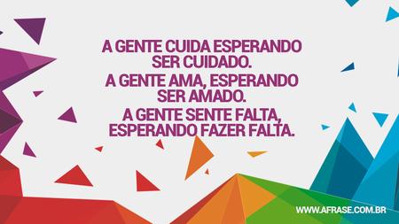A gente cuida esperando ser cuidado.
A gente ama, esperando ser amado.
A gente sente falta, esperando fazer falta.