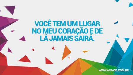 Você tem um lugar no meu coração e de lá jamais sairá.