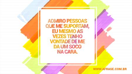 Admiro pessoas que me suportam, eu mesmo as vezes tenho vontade de me da um soco na cara.