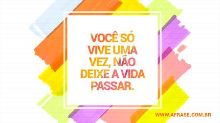 Você só vive uma vez, não deixe a vida passar.